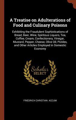 A Treatise on Adulterations of Food and Culinary Poisons: Exhibiting the Fraudulent Sophistications of Bread Beer Wine Spiritous Liquors Tea Coff