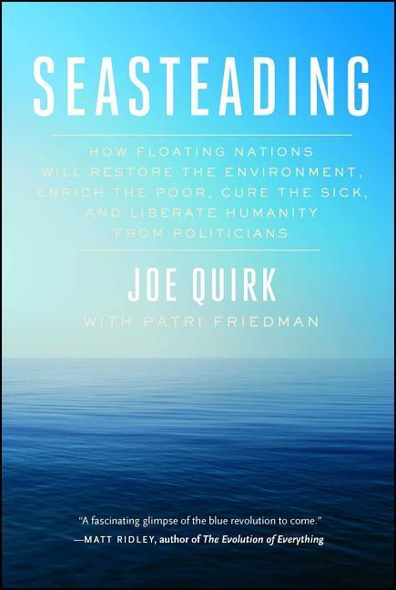 Seasteading: How Floating Nations Will Restore the Environment Enrich the Poor Cure the Sick and Liberate Humanity from Politici