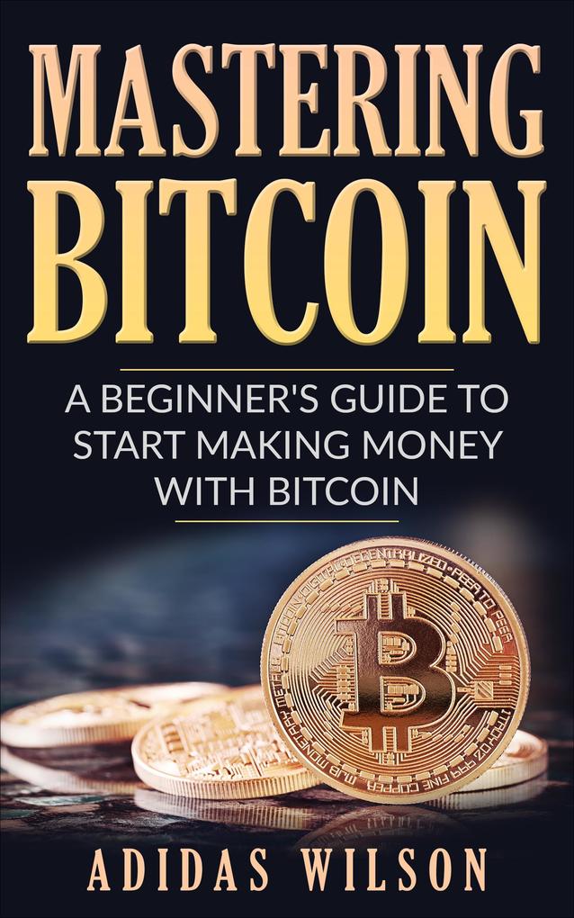 Mastering Bitcoin - A Beginner‘s Guide To Start Making Money With Bitcoin