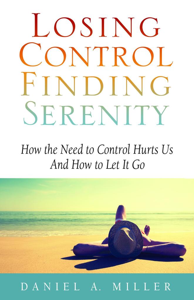 Losing Control Finding Serenity: How the Need to Control Hurts Us and How to Let It Go