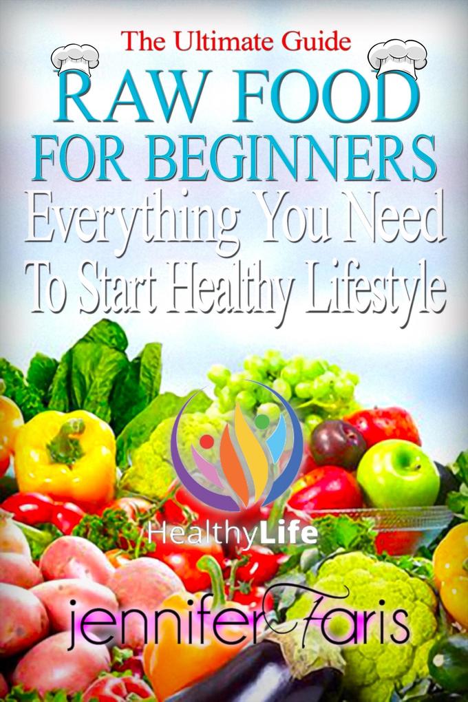 Raw Food for Beginners: Everything You Need To Start Healthy Lifestyle (The Ultimate Guide)