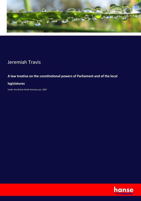 A law treatise on the constitutional powers of Parliament and of the local legislatures