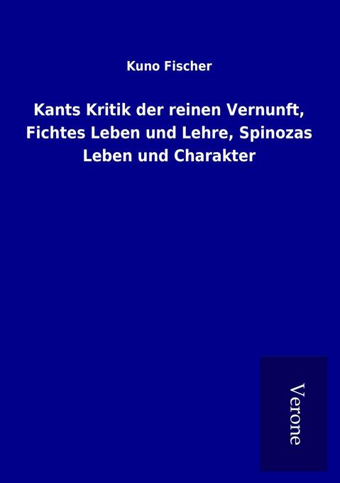 Kants Kritik der reinen Vernunft Fichtes Leben und Lehre Spinozas Leben und Charakter
