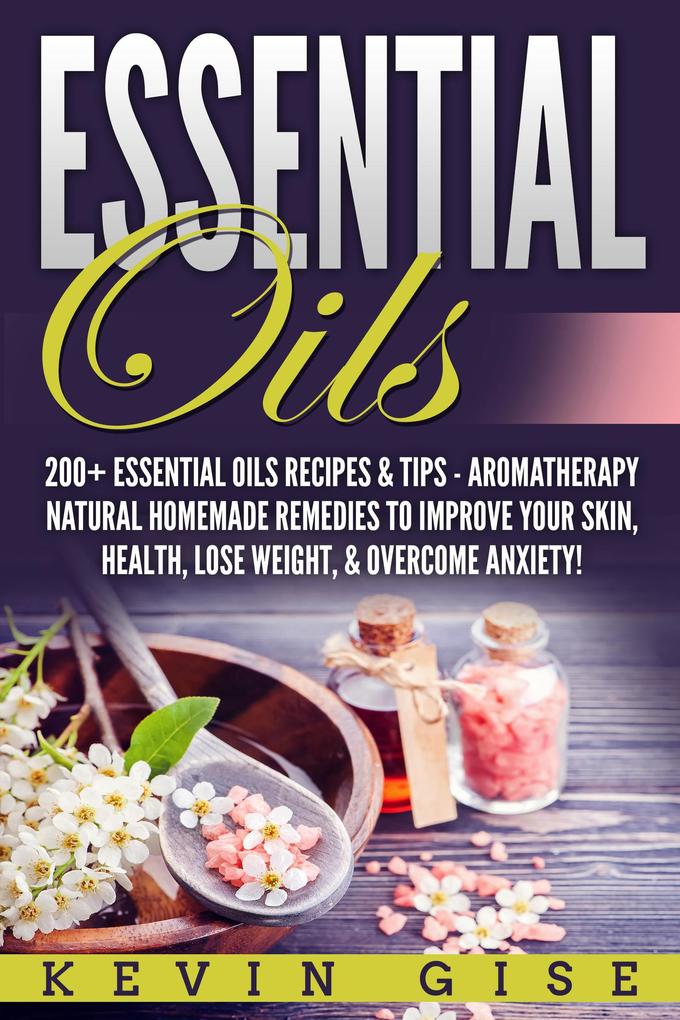 Essential Oils: A Beginner‘s Guide to Essential Oils. 200+ Essential Oils Recipes & Tips!
