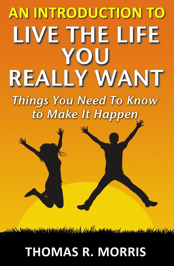 Introduction To Live The Life You Really Want: Things You Need To Know to Make It Happen