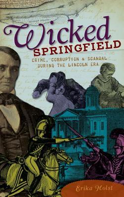 Wicked Springfield: Crime Corruption & Scandal During the Lincoln Era