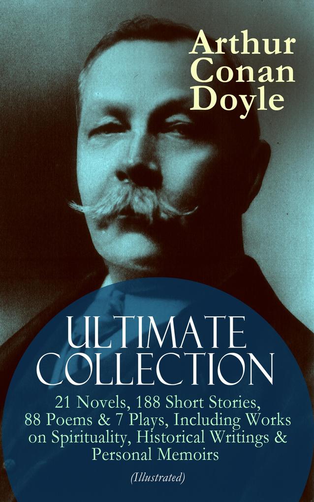 ARTHUR CONAN DOYLE Ultimate Collection: 21 Novels 188 Short Stories 88 Poems & 7 Plays Including Works on Spirituality Historical Writings & Personal Memoirs (Illustrated)
