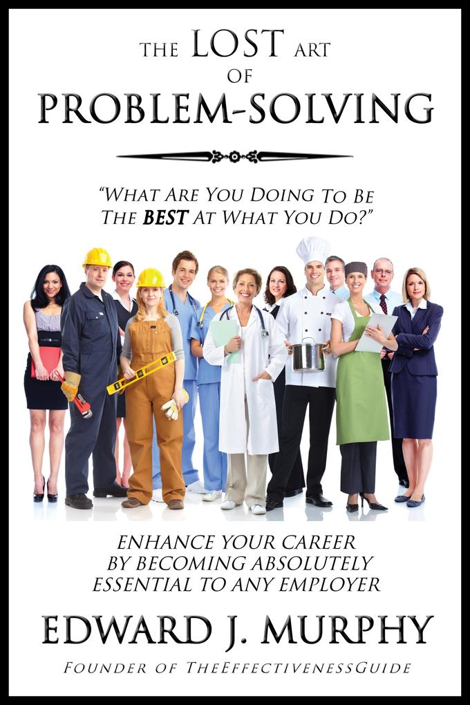 Lost Art of Problem Solving: How to Enhance Your Career by Becoming Absolutely Essential to Any Employer