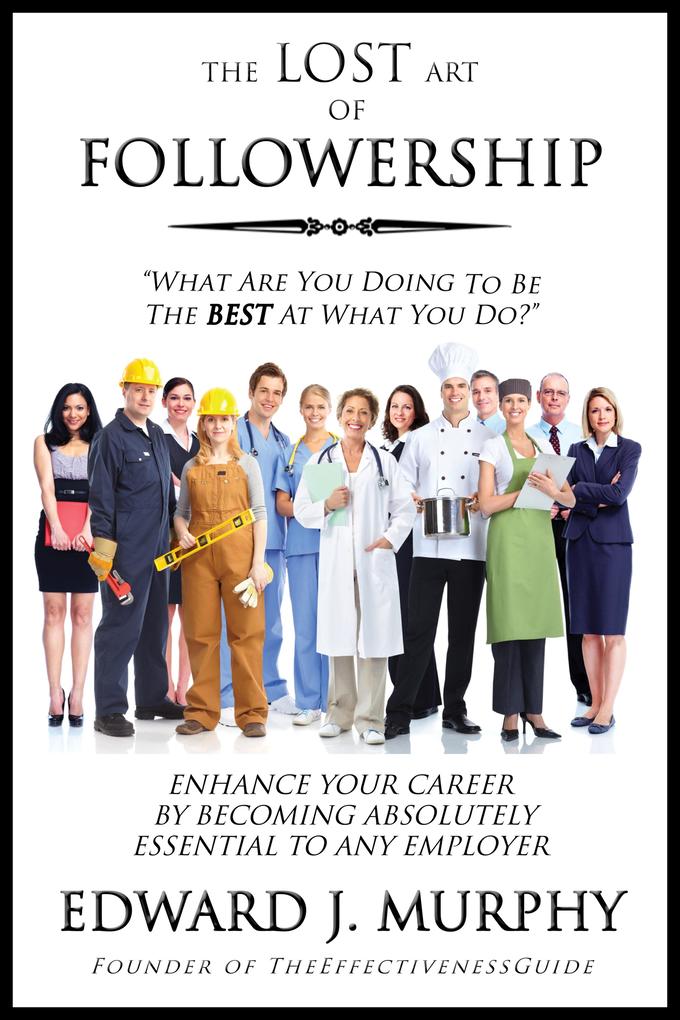 Lost Art of Followership: How to Enhance Your Career by Becoming Absolutely Essential to Any Employer