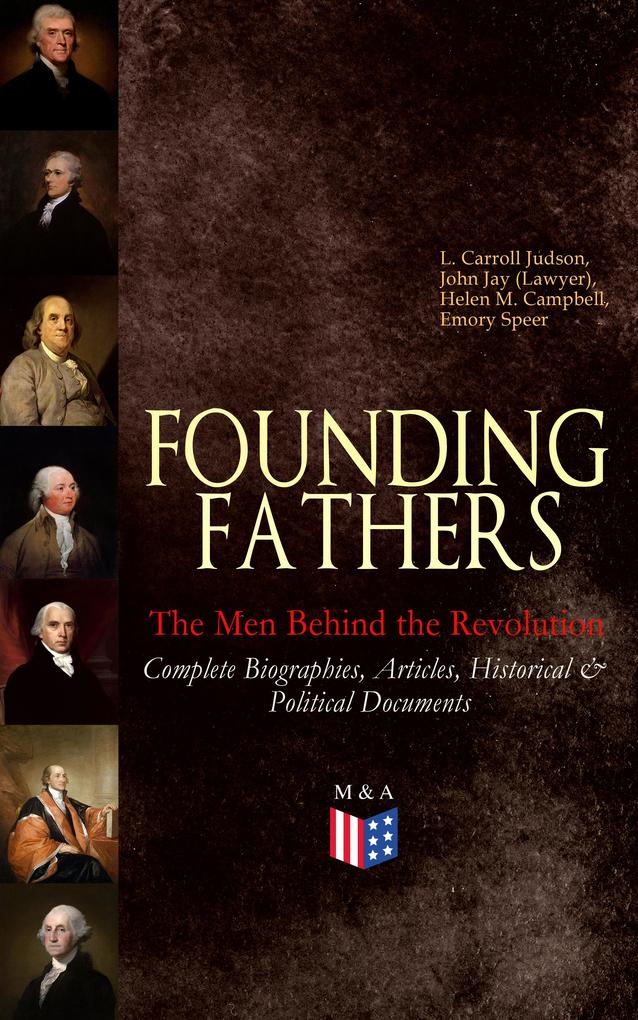 FOUNDING FATHERS - The Men Behind the Revolution: Complete Biographies Articles Historical & Political Documents