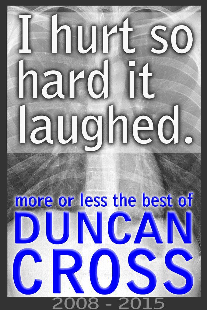 I Hurt So Hard It Laughed: More or less the best of Duncan Cross 2008 - 2015