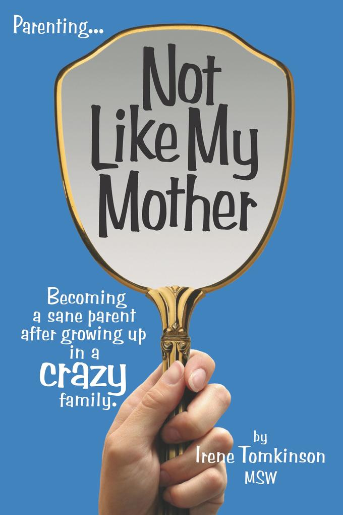 Not Like My Mother: Becoming a sane parent after growing up in a CRAZY family.