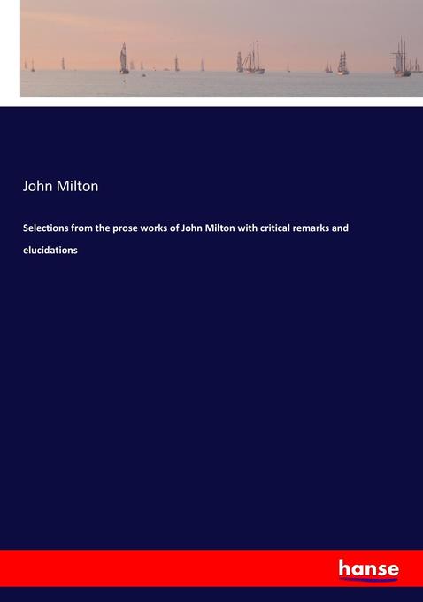 Selections from the prose works of John Milton with critical remarks and elucidations