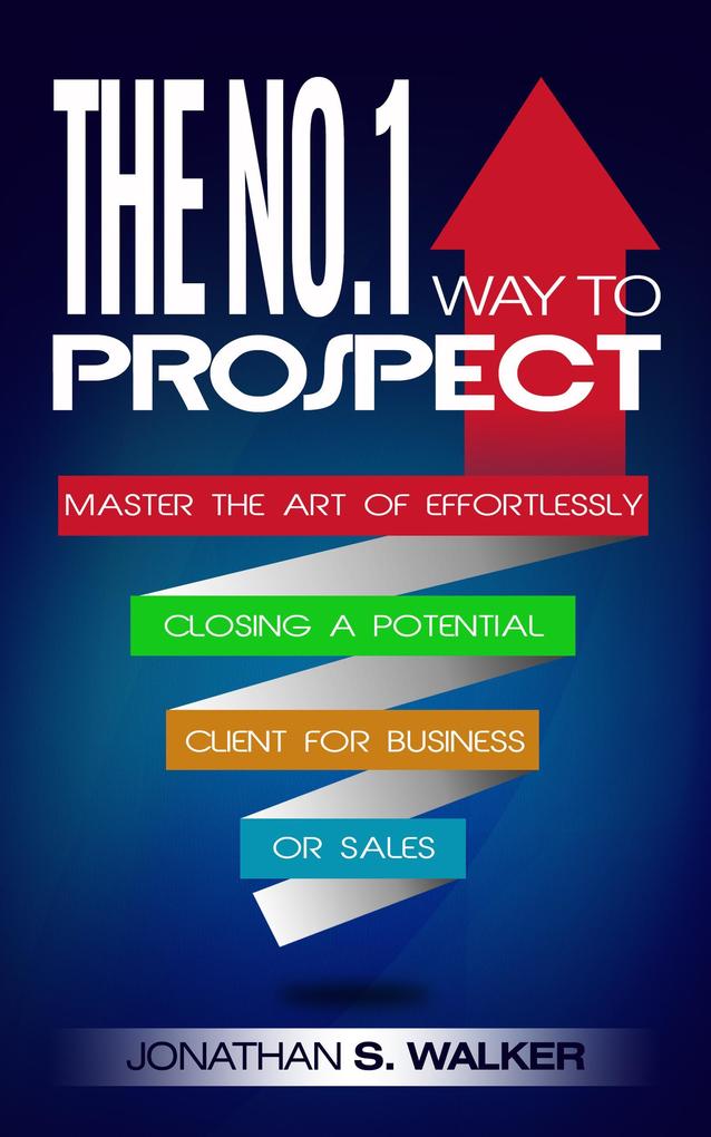 The No.1 Way to Prospect: Master the Art of Effortlessly Closing a Potential Client for Business or Sales