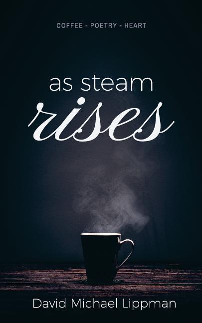 As Steam Rises: Poetry Penned over an Ordinary Morning Cup of Coffee that Touches the Heart Stretches the Mind and Deepens the Soul