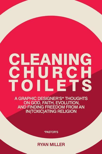 Cleaning Church Toilets: A graphic er‘s (pastor‘s) thoughts on god faith evolution and finding freedom from an in(toxic)ating religion