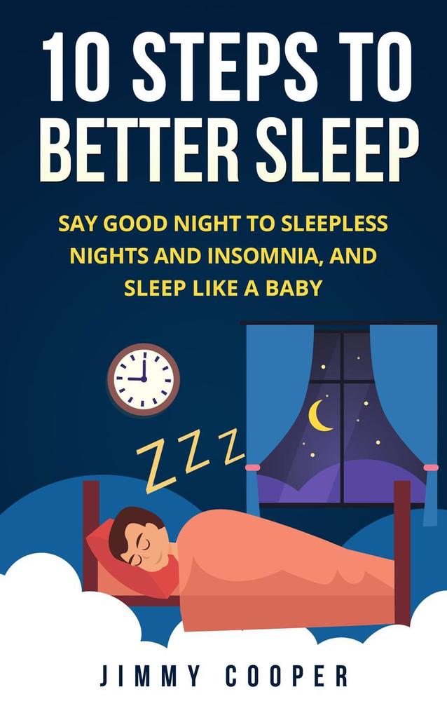 10 Steps to Better Sleep: Say Good Night to Sleepless Nights and Insomnia and Sleep Like a Baby