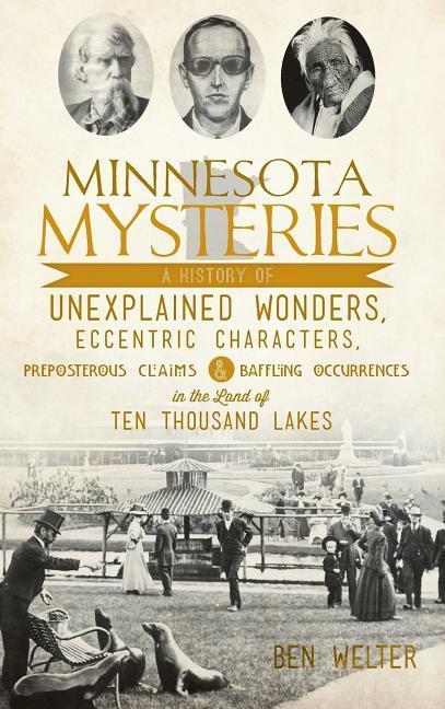 Minnesota Mysteries: A History of Unexplained Wonders Eccentric Characters Preposterous Claims and Baffling Occurrences in the Land of Te