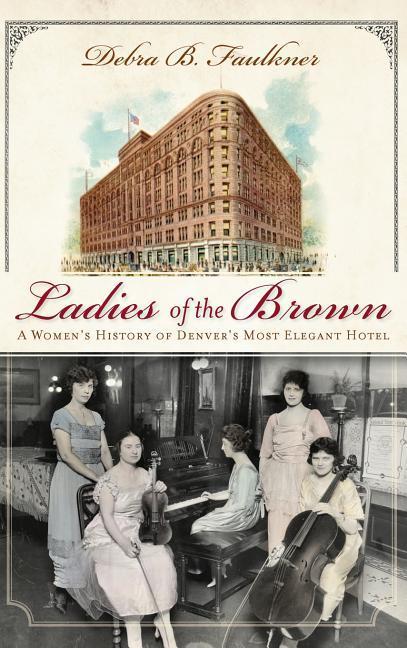 Ladies of the Brown: A Women‘s History of Denver‘s Most Elegant Hotel
