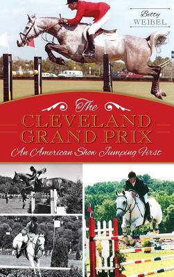 The Cleveland Grand Prix: An American Show Jumping First - Betty Yopko Weibel
