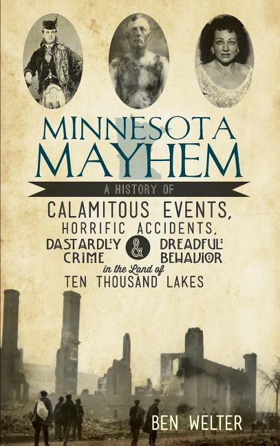 Minnesota Mayhem: A History of Calamitous Events Horrific Accidents Dastardly Crime & Dreadful Behavior in the Land of Ten Thousand La