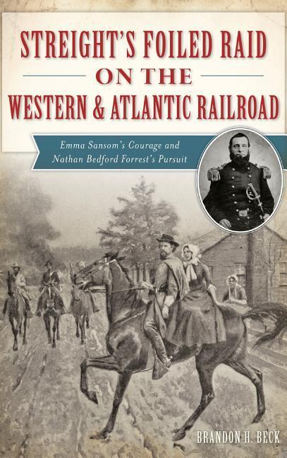 Streight‘s Foiled Raid on the Western & Atlantic Railroad: Emma Sansom‘s Courage and Nathan Bedford Forrest‘s Pursuit