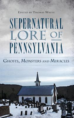 Supernatural Lore of Pennsylvania: Ghosts Monsters and Miracles