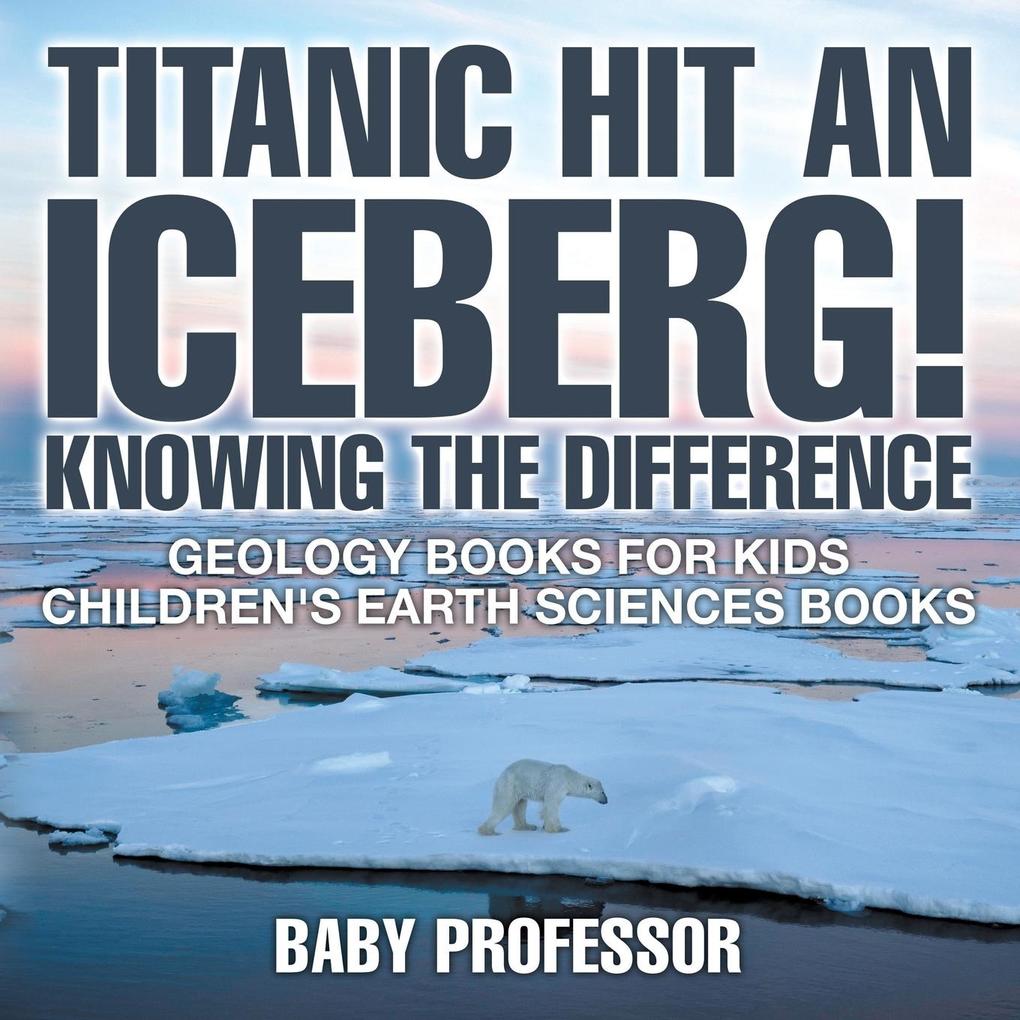 Titanic Hit An Iceberg! Icebergs vs. Glaciers - Knowing the Difference - Geology Books for Kids | Children‘s Earth Sciences Books
