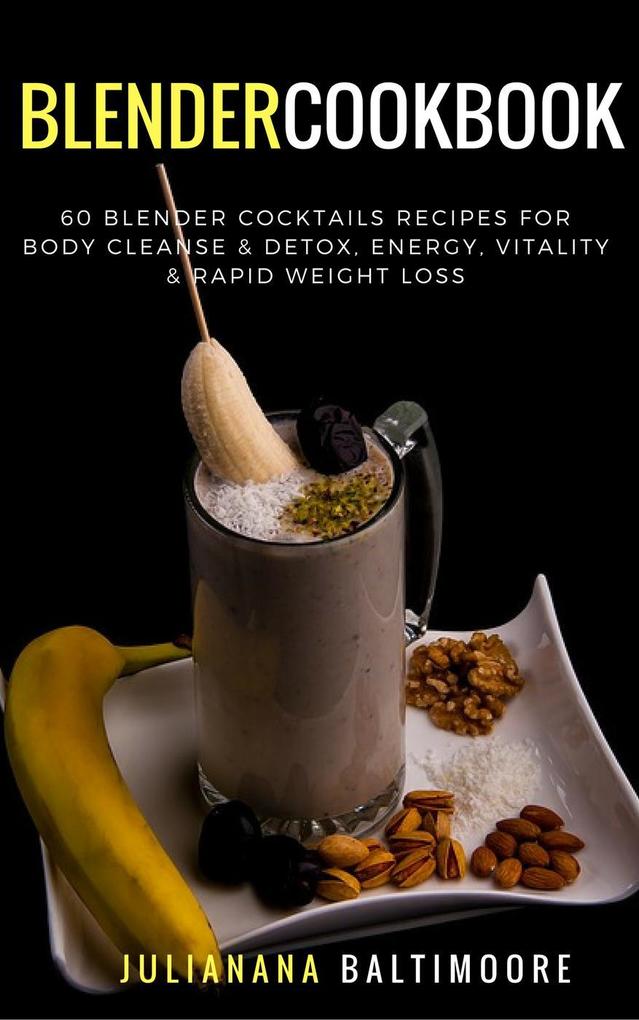 Blender Cookbook: 60 Blender Cocktails Recipes For Body Cleanse & Detox Energy Vitality & Rapid Weight Loss