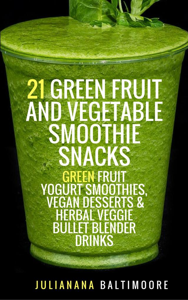 21 Green Fruit And Vegetable Smoothie Snacks: Green Fruit Yogurt Smoothies Vegan Desserts & Herbal Veggie Bullet Blender Drinks