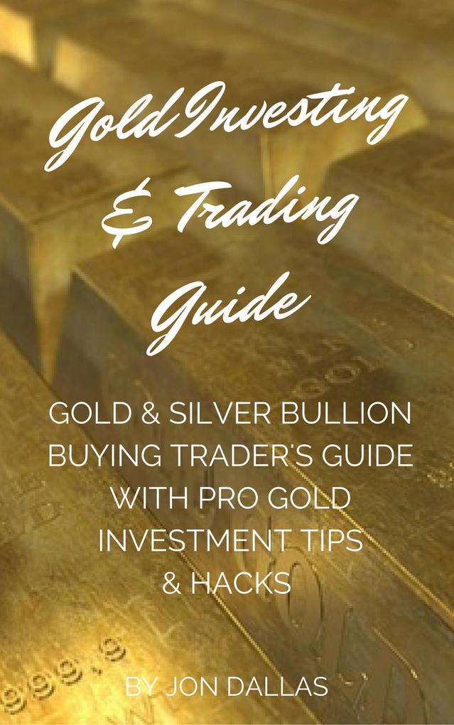 Gold Investing & Trading Guide: Gold & Silver Bullion Buying Trader‘s Guide with Pro Gold Investment Tips & Hacks