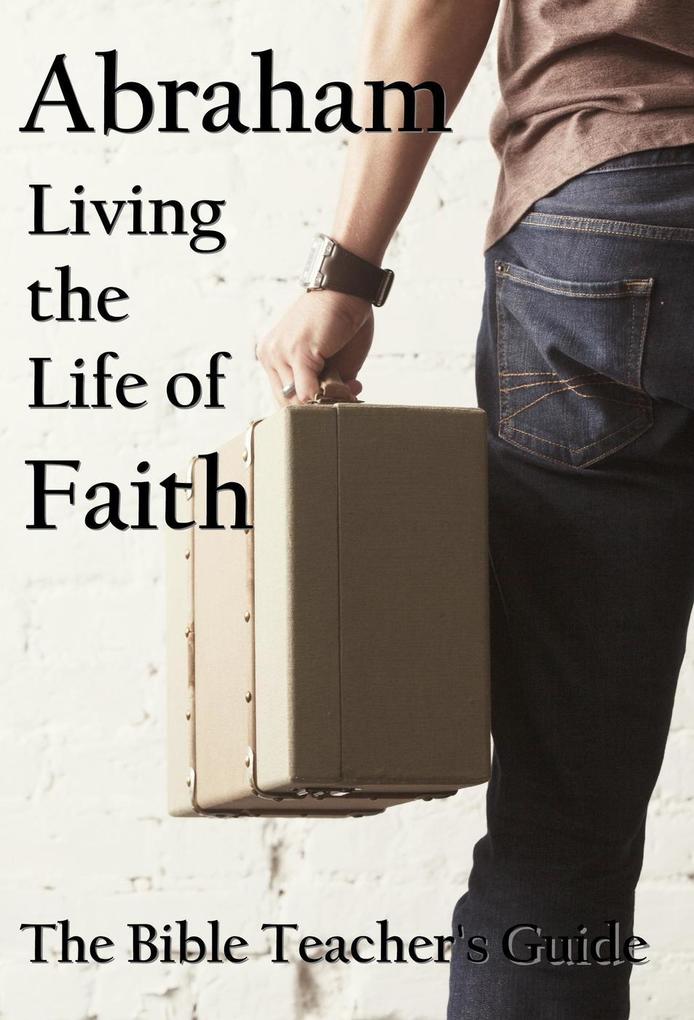 Abraham: Living the Life of Faith (The Bible Teacher‘s Guide)