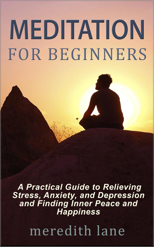 Meditation for Beginners: A Practical Guide to Relieving Stress Anxiety and Depression and Finding Inner Peace and Happiness by Meredith Lane