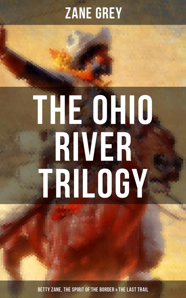 The Ohio River Trilogy: Betty Zane The Spirit of the Border & The Last Trail