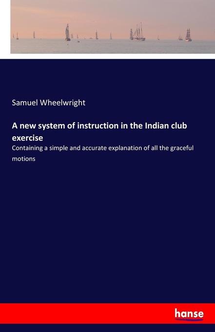 A new system of instruction in the Indian club exercise