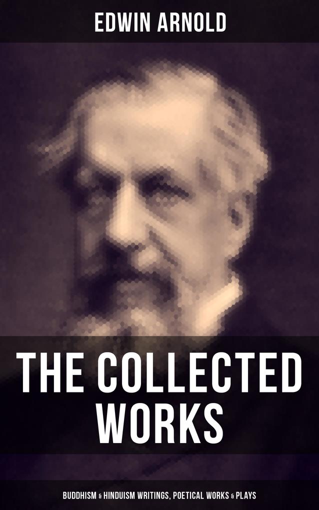 The Collected Works of Edwin Arnold: Buddhism & Hinduism Writings Poetical Works & Plays