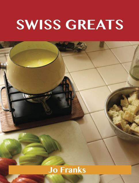Swiss Greats: Delicious Swiss Recipes The Top 100 Swiss Recipes