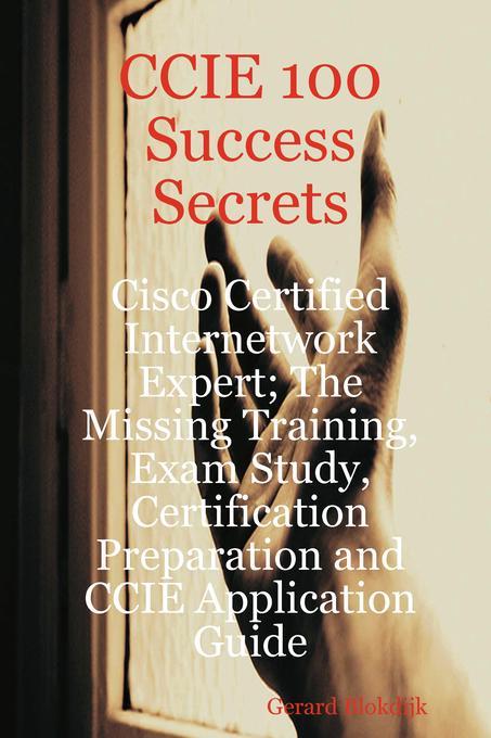 CCIE 100 Success Secrets - Cisco Certified Internetwork Expert; The Missing Training Exam Study Certification Preparation and CCIE Application Guide