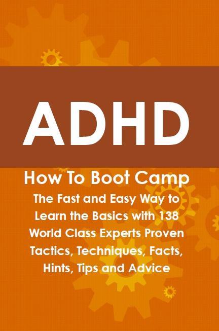 ADHD How To Boot Camp: The Fast and Easy Way to Learn the Basics with 138 World Class Experts Proven Tactics Techniques Facts Hints Tips and Advice