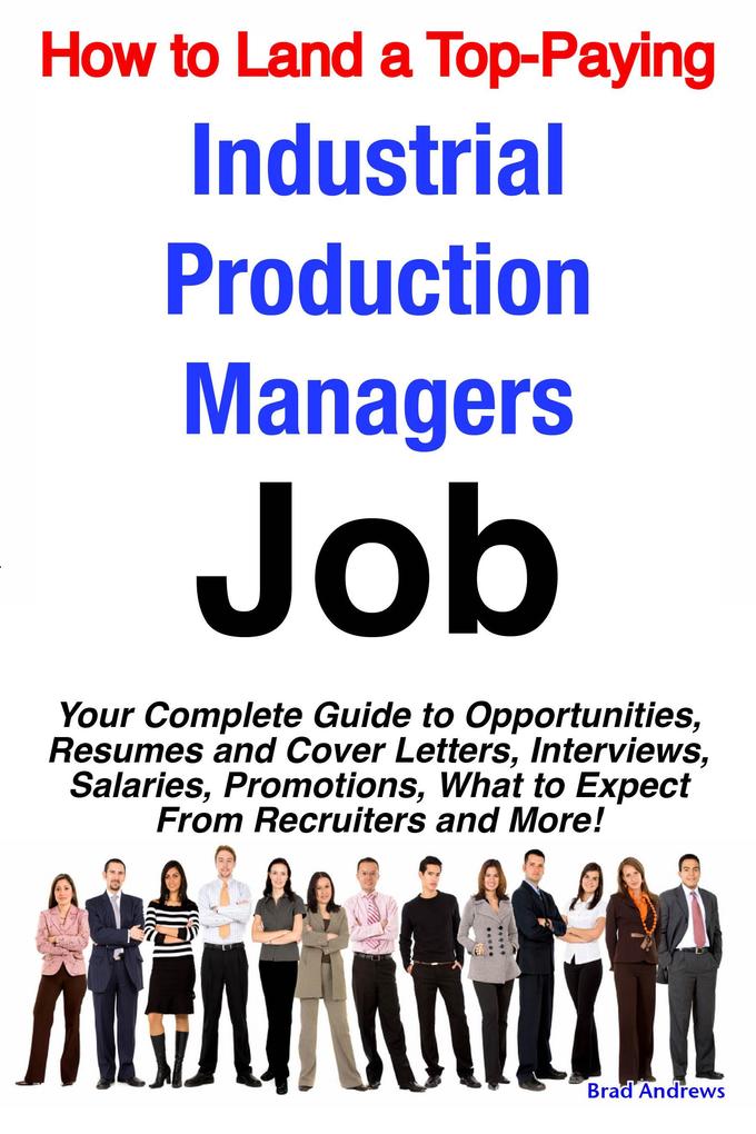 How to Land a Top-Paying Industrial Production Managers Job: Your Complete Guide to Opportunities Resumes and Cover Letters Interviews Salaries Promotions What to Expect From Recruiters and More!