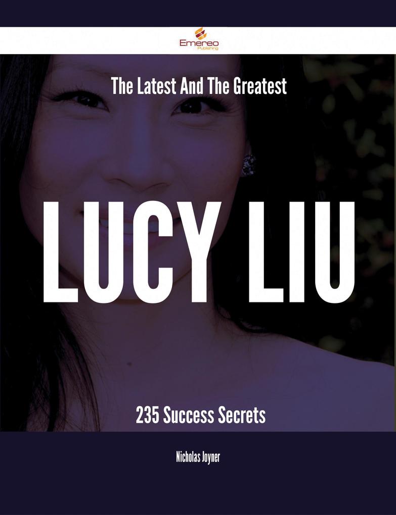 The Latest And The Greatest Lucy Liu - 235 Success Secrets