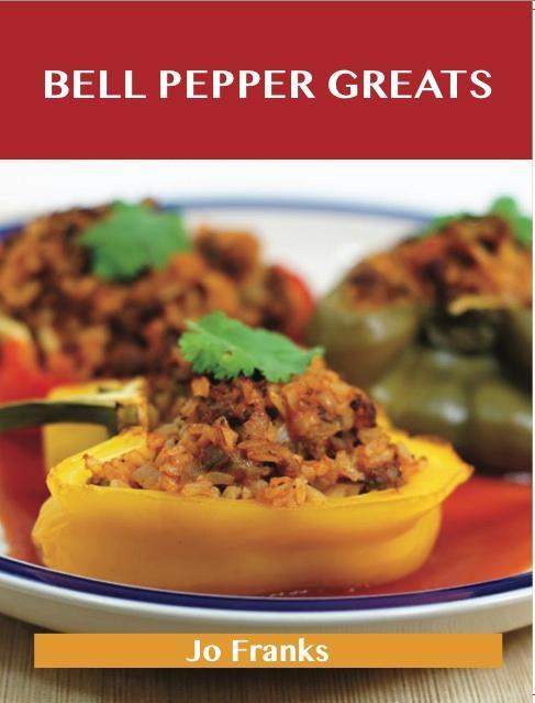 Bell Pepper Greats: Delicious Bell Pepper Recipes The Top 100 Bell Pepper Recipes