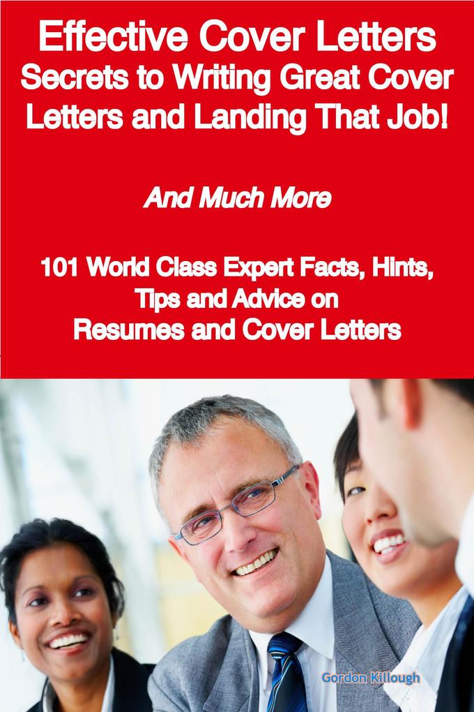 Effective Cover Letters - Secrets to Writing Great Cover Letters and Landing That Job! - And Much More - 101 World Class Expert Facts Hints Tips and Advice on Resumes and Cover Letters