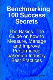 Benchmarking 100 Success Secrets - The Basics The Guide on how to Measure Manage and Improve Performance based on Industry Best Practices