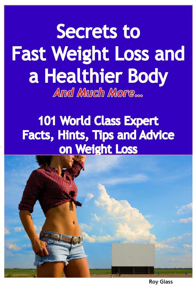 Secrets to Fast Weight Loss and a Healthier Body - And Much More - 101 World Class Expert Facts Hints Tips and Advice on Weight Loss