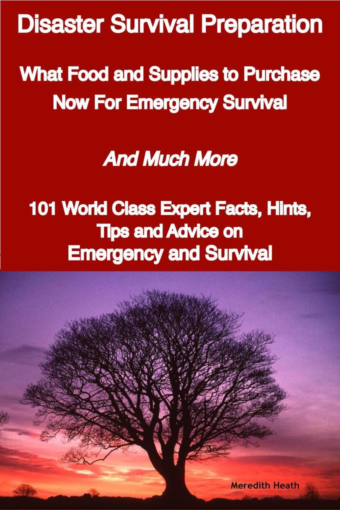 Disaster Survival Preparation - What Food and Supplies to Purchase Now For Emergency Survival - And Much More - 101 World Class Expert Facts Hints Tips and Advice on Survival and Emergency