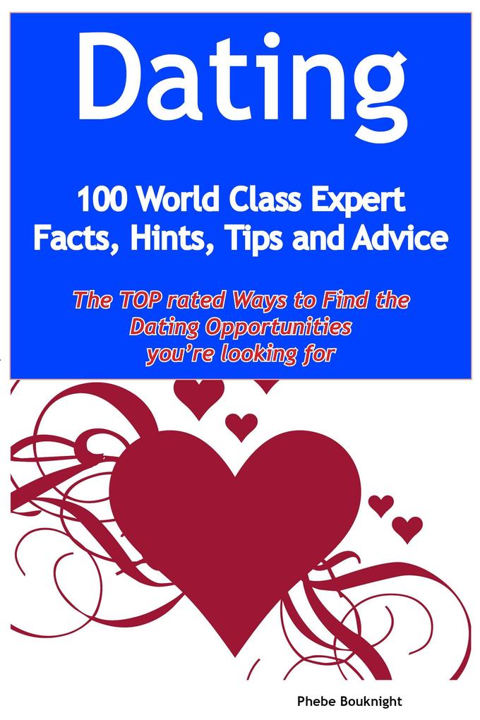 Dating - 100 World Class Expert Facts Hints Tips and Advice - the TOP rated Ways To Find the Dating opportunities you‘re looking for