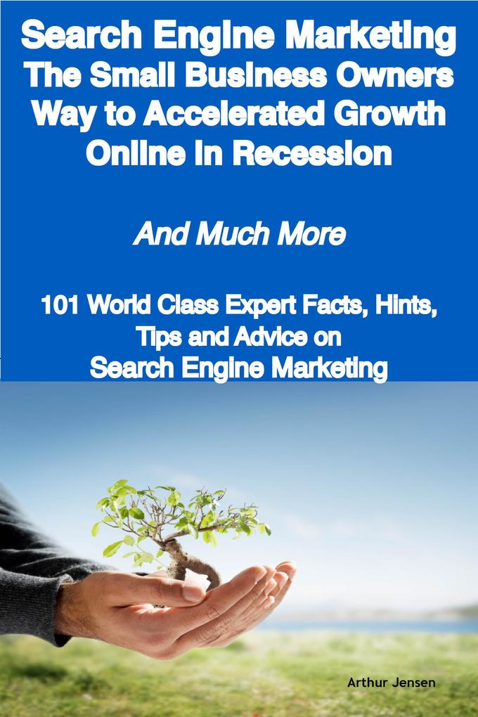 Search Engine Marketing - The Small Business Owners Way to Accelerated Growth Online in Recession - And Much More - 101 World Class Expert Facts Hints Tips and Advice on Search Engine Marketing