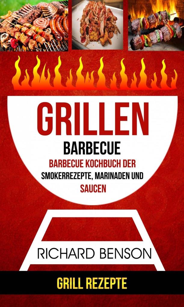 Grillen: Barbecue: Barbecue Kochbuch der Smokerrezepte Marinaden und Saucen (Grill Rezepte)
