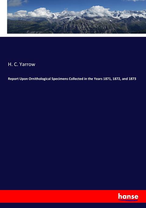 Report Upon Ornithological Specimens Collected in the Years 1871 1872 and 1873